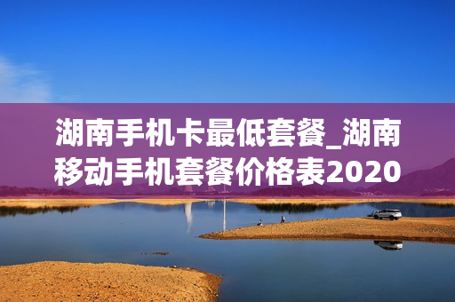 湖南手机卡最低套餐_湖南移动手机套餐价格表2020