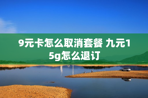 9元卡怎么取消套餐 九元15g怎么退订