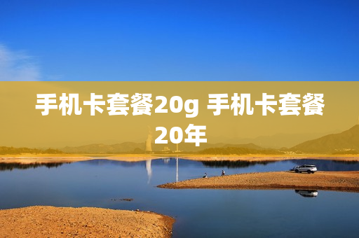 手机卡套餐20g 手机卡套餐20年
