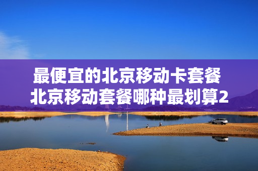 最便宜的北京移动卡套餐 北京移动套餐哪种最划算2020