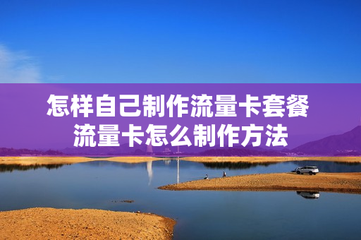 怎样自己制作流量卡套餐 流量卡怎么制作方法
