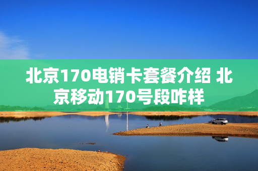 北京170电销卡套餐介绍 北京移动170号段咋样
