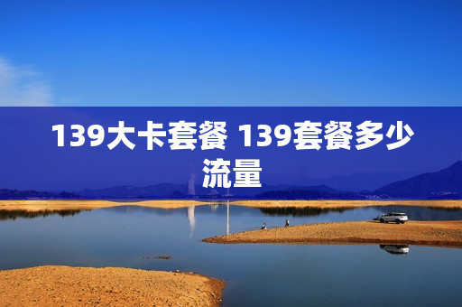 139大卡套餐 139套餐多少流量