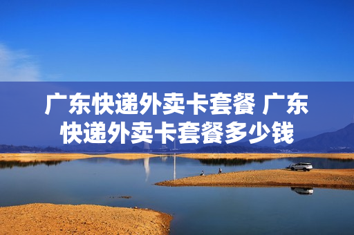 广东快递外卖卡套餐 广东快递外卖卡套餐多少钱
