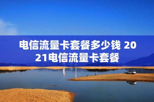 电信流量卡套餐多少钱 2021电信流量卡套餐