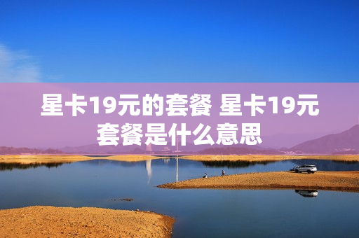 星卡19元的套餐 星卡19元套餐是什么意思