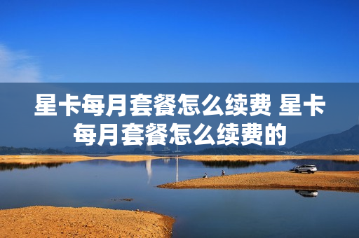 星卡每月套餐怎么续费 星卡每月套餐怎么续费的
