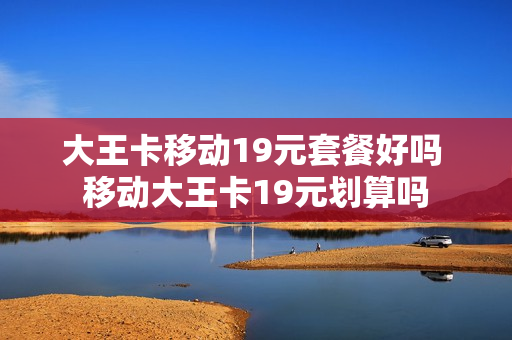 大王卡移动19元套餐好吗 移动大王卡19元划算吗