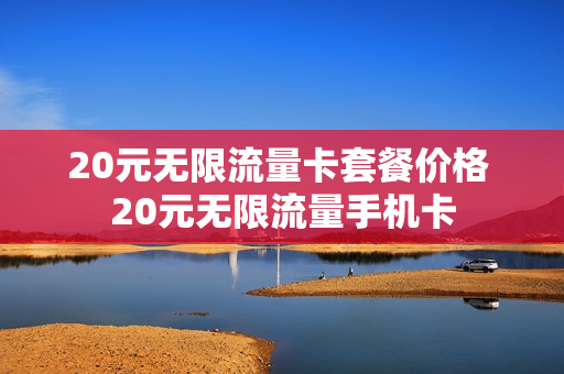 20元无限流量卡套餐价格 20元无限流量手机卡