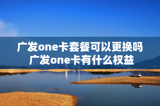 广发one卡套餐可以更换吗 广发one卡有什么权益