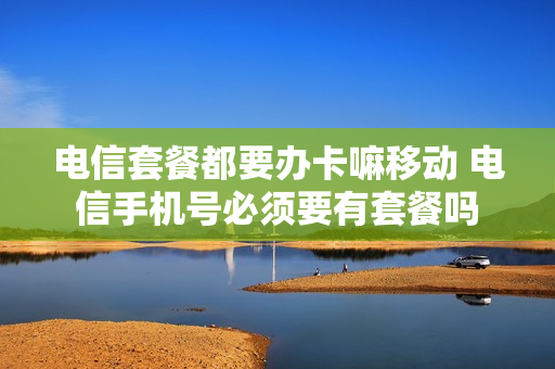 电信套餐都要办卡嘛移动 电信手机号必须要有套餐吗