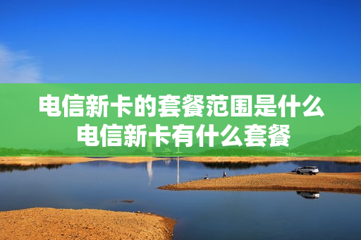 电信新卡的套餐范围是什么 电信新卡有什么套餐