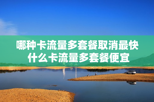 哪种卡流量多套餐取消最快 什么卡流量多套餐便宜