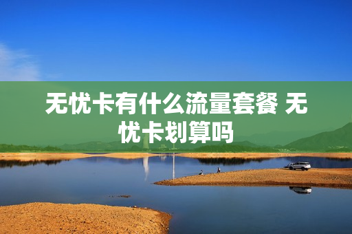 无忧卡有什么流量套餐 无忧卡划算吗