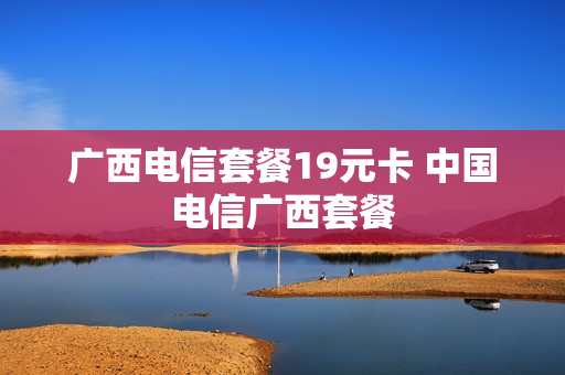 广西电信套餐19元卡 中国电信广西套餐