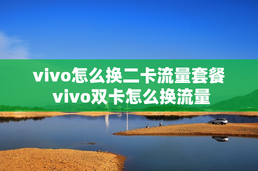 vivo怎么换二卡流量套餐 vivo双卡怎么换流量