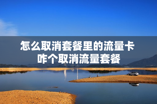 怎么取消套餐里的流量卡 咋个取消流量套餐