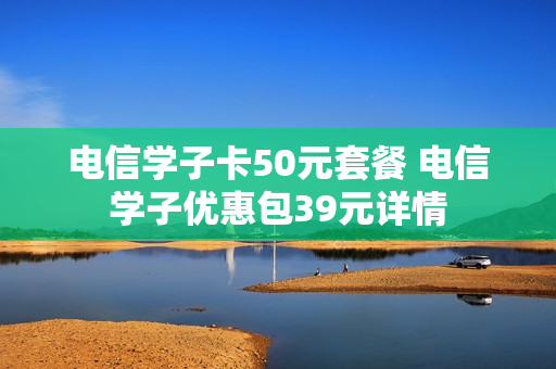 电信学子卡50元套餐 电信学子优惠包39元详情