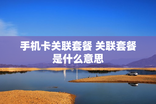 手机卡关联套餐 关联套餐是什么意思