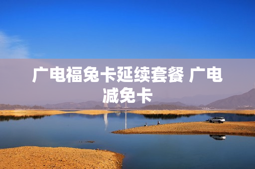 广电福兔卡延续套餐 广电减免卡
