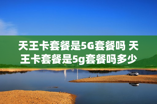 天王卡套餐是5G套餐吗 天王卡套餐是5g套餐吗多少钱