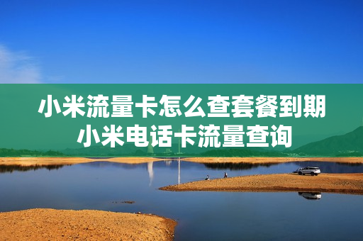 小米流量卡怎么查套餐到期 小米电话卡流量查询