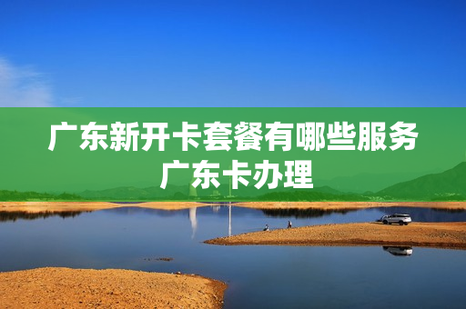 广东新开卡套餐有哪些服务 广东卡办理