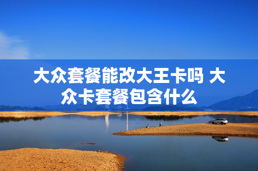 大众套餐能改大王卡吗 大众卡套餐包含什么