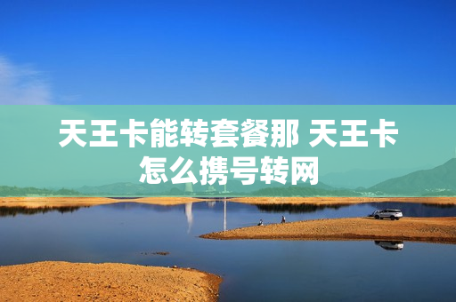 天王卡能转套餐那 天王卡怎么携号转网