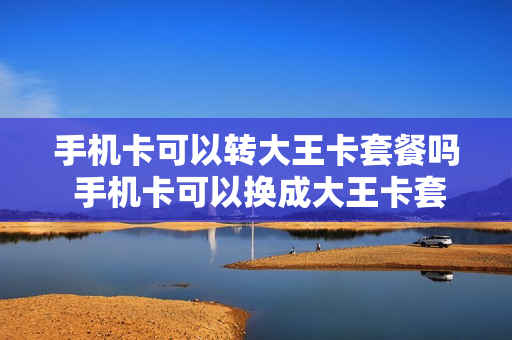 手机卡可以转大王卡套餐吗 手机卡可以换成大王卡套餐吗