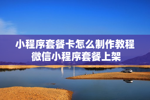 小程序套餐卡怎么制作教程 微信小程序套餐上架