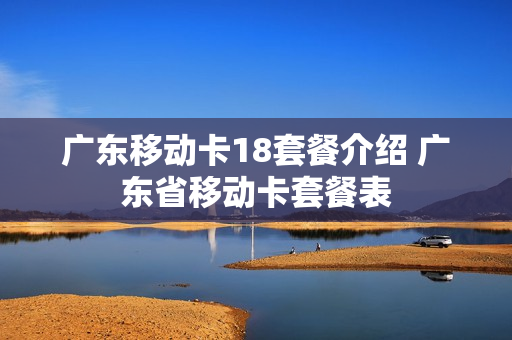广东移动卡18套餐介绍 广东省移动卡套餐表