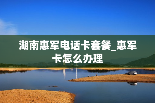 湖南惠军电话卡套餐_惠军卡怎么办理
