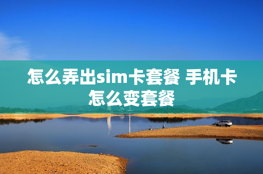 怎么弄出sim卡套餐 手机卡怎么变套餐