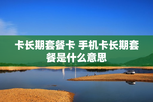 卡长期套餐卡 手机卡长期套餐是什么意思