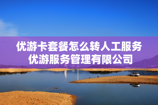 优游卡套餐怎么转人工服务 优游服务管理有限公司