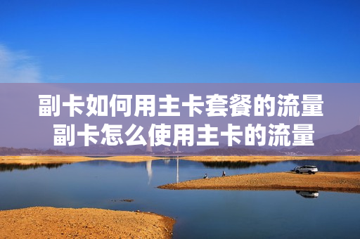 副卡如何用主卡套餐的流量 副卡怎么使用主卡的流量两个手机