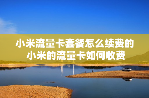 小米流量卡套餐怎么续费的 小米的流量卡如何收费