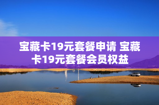宝藏卡19元套餐申请 宝藏卡19元套餐会员权益