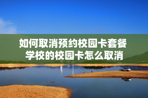 如何取消预约校园卡套餐 学校的校园卡怎么取消