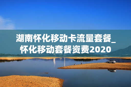 湖南怀化移动卡流量套餐_怀化移动套餐资费2020