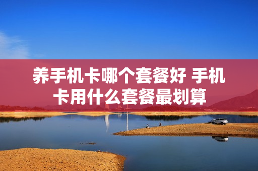 养手机卡哪个套餐好 手机卡用什么套餐最划算