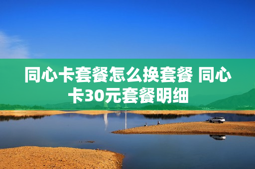 同心卡套餐怎么换套餐 同心卡30元套餐明细