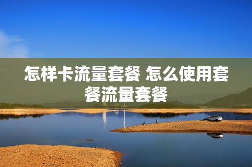 怎样卡流量套餐 怎么使用套餐流量套餐