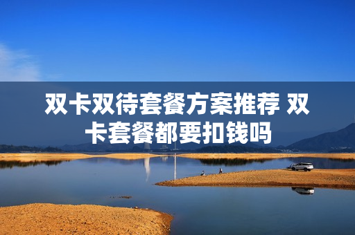 双卡双待套餐方案推荐 双卡套餐都要扣钱吗