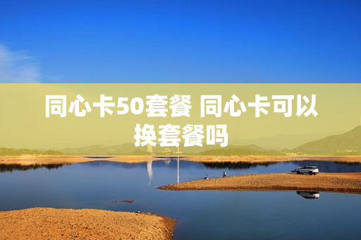 同心卡50套餐 同心卡可以换套餐吗