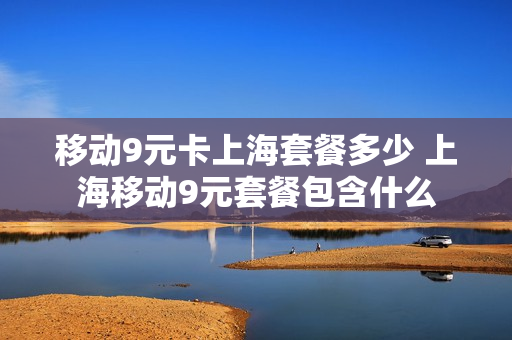 移动9元卡上海套餐多少 上海移动9元套餐包含什么