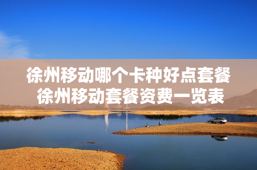 徐州移动哪个卡种好点套餐 徐州移动套餐资费一览表