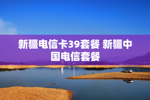 新疆电信卡39套餐 新疆中国电信套餐