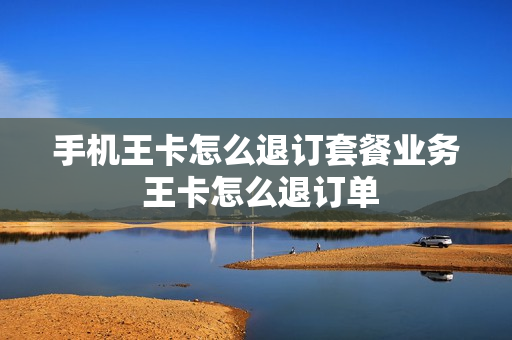 手机王卡怎么退订套餐业务 王卡怎么退订单